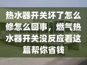 热水器开关坏了怎么修怎么回事，燃气热水器开关没反应看这篇帮你省钱