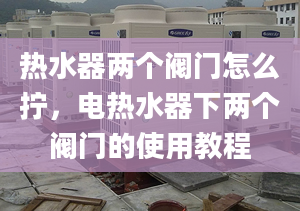 热水器两个阀门怎么拧，电热水器下两个阀门的使用教程