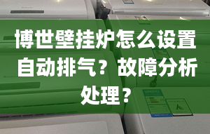 博世壁挂炉怎么设置自动排气？故障分析处理？