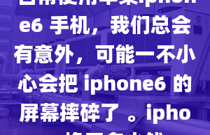 日常使用苹果iphone6 手机，我们总会有意外，可能一不小心会把 iphone6 的屏幕摔碎了 。iphone6换屏多少钱...