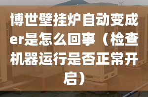 博世壁挂炉自动变成er是怎么回事（检查机器运行是否正常开启）