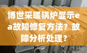 博世采暖锅炉显示ea故障修复方法？故障分析处理？