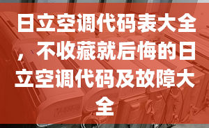 日立空调代码表大全，不收藏就后悔的日立空调代码及故障大全