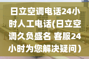 日立空调电话24小时人工电话(日立空调久负盛名 客服24小时为您解决疑问）