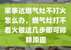 荣事达燃气灶不打火怎么办，燃气灶打不着火做这几步即可排除原因