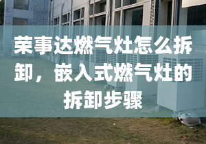 荣事达燃气灶怎么拆卸，嵌入式燃气灶的拆卸步骤