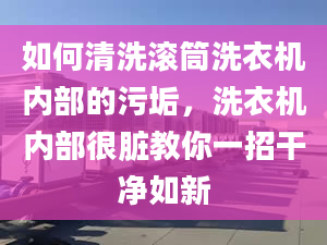 如何清洗滚筒洗衣机内部的污垢，洗衣机内部很脏教你一招干净如新