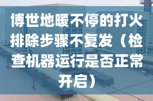 博世地暖不停的打火排除步骤不复发（检查机器运行是否正常开启）