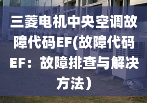 三菱电机中央空调故障代码EF(故障代码EF：故障排查与解决方法）