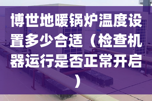 博世地暖锅炉温度设置多少合适（检查机器运行是否正常开启）