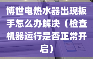 博世电热水器出现扳手怎么办解决（检查机器运行是否正常开启）