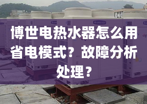 博世电热水器怎么用省电模式？故障分析处理？