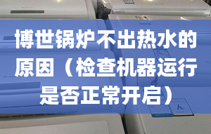 博世锅炉不出热水的原因（检查机器运行是否正常开启）