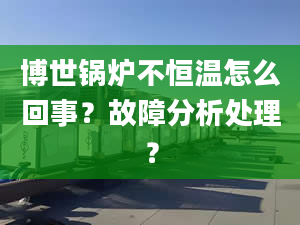 博世锅炉不恒温怎么回事？故障分析处理？