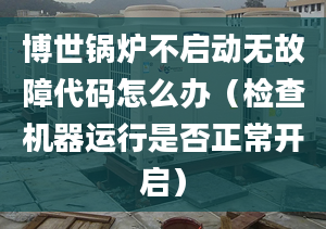 博世锅炉不启动无故障代码怎么办（检查机器运行是否正常开启）