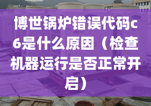 博世锅炉错误代码c6是什么原因（检查机器运行是否正常开启）