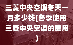 三菱中央空调冬天一月多少钱(冬季使用三菱中央空调的费用）