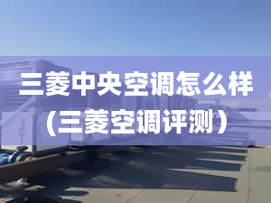 三菱中央空调怎么样(三菱空调评测）