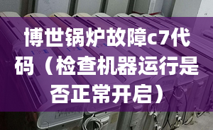 博世锅炉故障c7代码（检查机器运行是否正常开启）