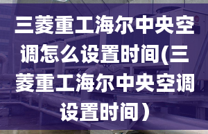 三菱重工海尔中央空调怎么设置时间(三菱重工海尔中央空调设置时间）