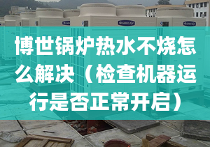 博世锅炉热水不烧怎么解决（检查机器运行是否正常开启）