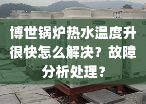 博世锅炉热水温度升很快怎么解决？故障分析处理？