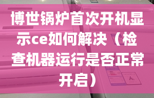 博世锅炉首次开机显示ce如何解决（检查机器运行是否正常开启）