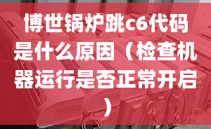 博世锅炉跳c6代码是什么原因（检查机器运行是否正常开启）