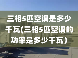 三相5匹空调是多少千瓦(三相5匹空调的功率是多少千瓦）