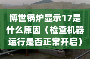 博世锅炉显示17是什么原因（检查机器运行是否正常开启）