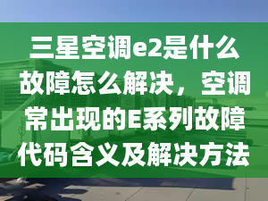 三星空调e2是什么故障怎么解决，空调常出现的E系列故障代码含义及解决方法