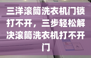 三洋滚筒洗衣机门锁打不开，三步轻松解决滚筒洗衣机打不开门