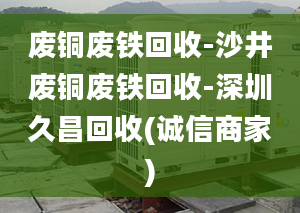 废铜废铁回收-沙井废铜废铁回收-深圳久昌回收(诚信商家)