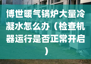 博世暖气锅炉大量冷凝水怎么办（检查机器运行是否正常开启）