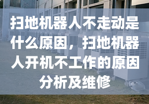 扫地机器人不走动是什么原因，扫地机器人开机不工作的原因分析及维修