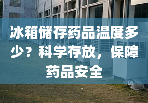 冰箱储存药品温度多少？科学存放，保障药品安全