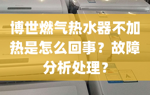 博世燃气热水器不加热是怎么回事？故障分析处理？