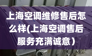 上海空调维修售后怎么样(上海空调售后服务充满诚意）