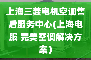 上海三菱电机空调售后服务中心(上海电服 完美空调解决方案）