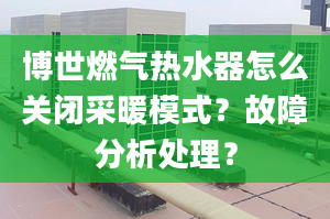 博世燃气热水器怎么关闭采暖模式？故障分析处理？