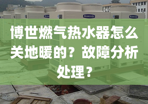 博世燃气热水器怎么关地暖的？故障分析处理？