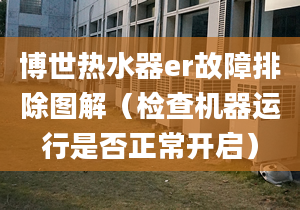 博世热水器er故障排除图解（检查机器运行是否正常开启）