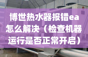 博世热水器报错ea怎么解决（检查机器运行是否正常开启）