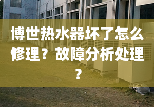 博世热水器坏了怎么修理？故障分析处理？