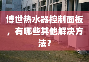 博世热水器控制面板，有哪些其他解决方法？