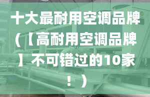 十大最耐用空调品牌(【高耐用空调品牌】不可错过的10家！）