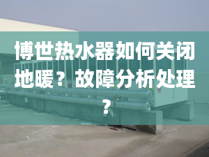 博世热水器如何关闭地暖？故障分析处理？