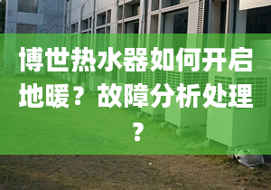 博世热水器如何开启地暖？故障分析处理？