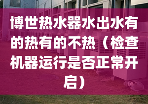 博世热水器水出水有的热有的不热（检查机器运行是否正常开启）