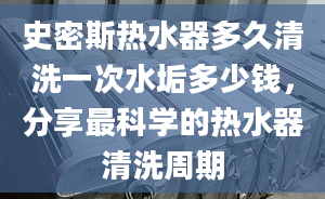 史密斯热水器多久清洗一次水垢多少钱，分享最科学的热水器清洗周期